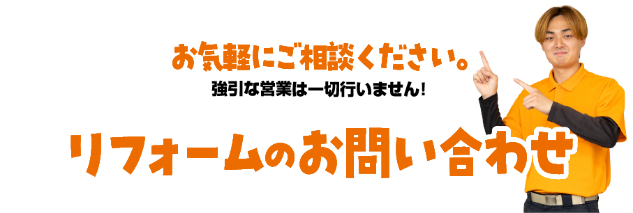 お気軽にお問い合わせください。強引な営業は一切行いません。リフォームのお問い合わせ