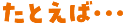 たとえば…